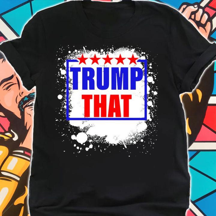 Trump that shirt, sweater hoodie and tank top shirt