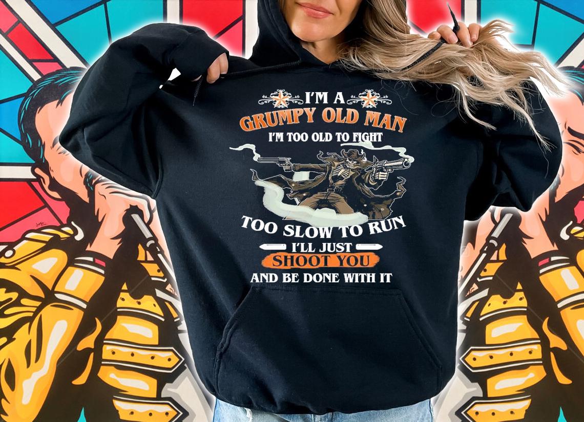 I'm a grumpy old man I'm too old to fight too slow to run I'll just shoot you and be done with it shirt hoodie