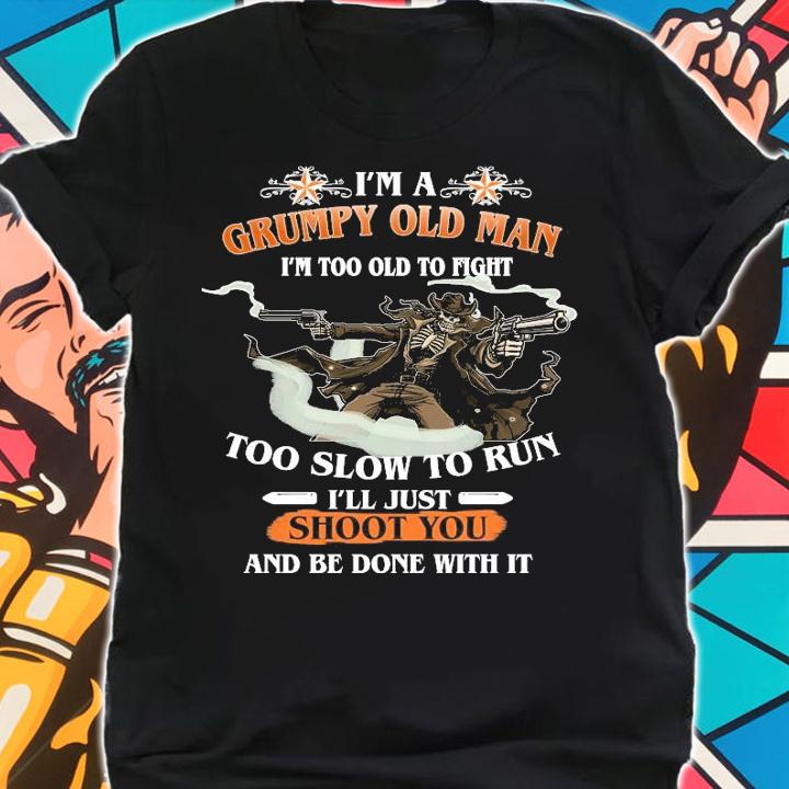 I'm a grumpy old man I'm too old to fight too slow to run I'll just shoot you and be done with it shirt shirt