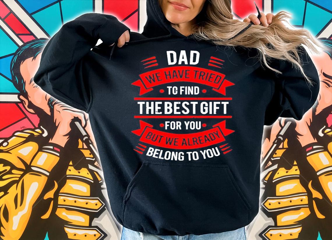 Dad we have tried to find the best gift for you but we already belong to you shirt