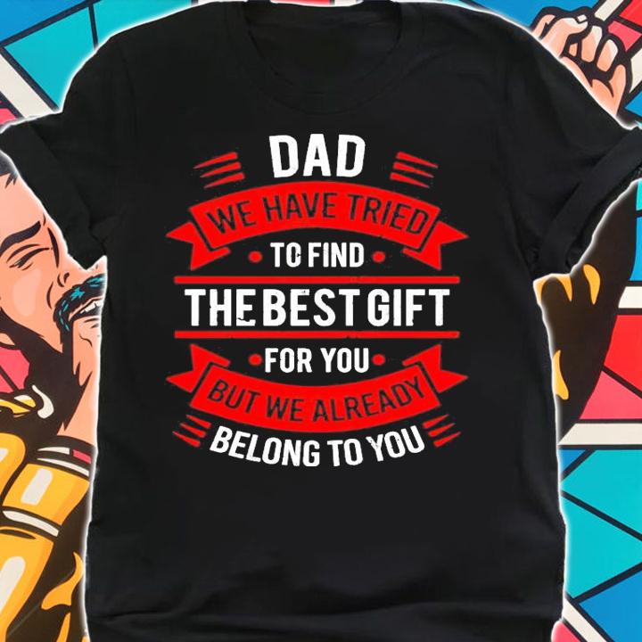Dad we have tried to find the best gift for you but we already belong to you shirt