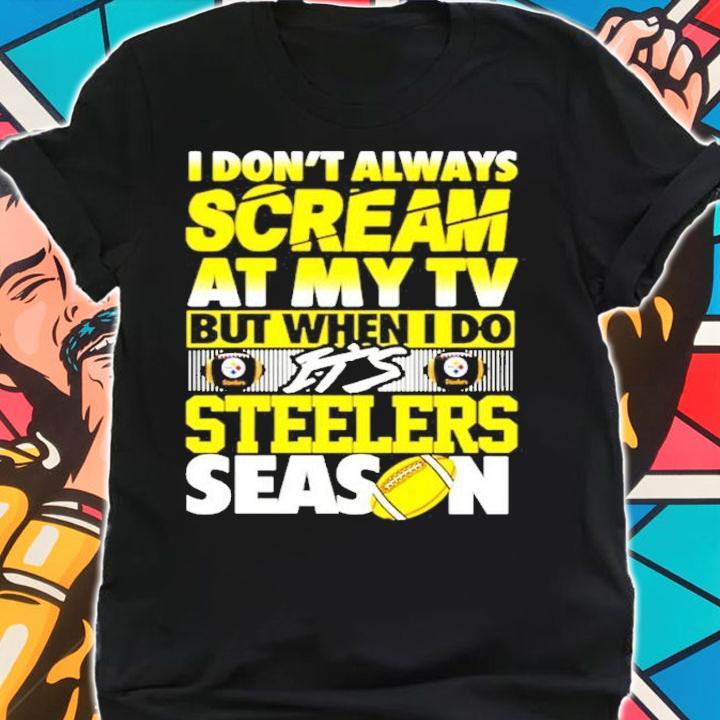 I don't always scream at my TV but when I do it's Steelers Season shirt shirt