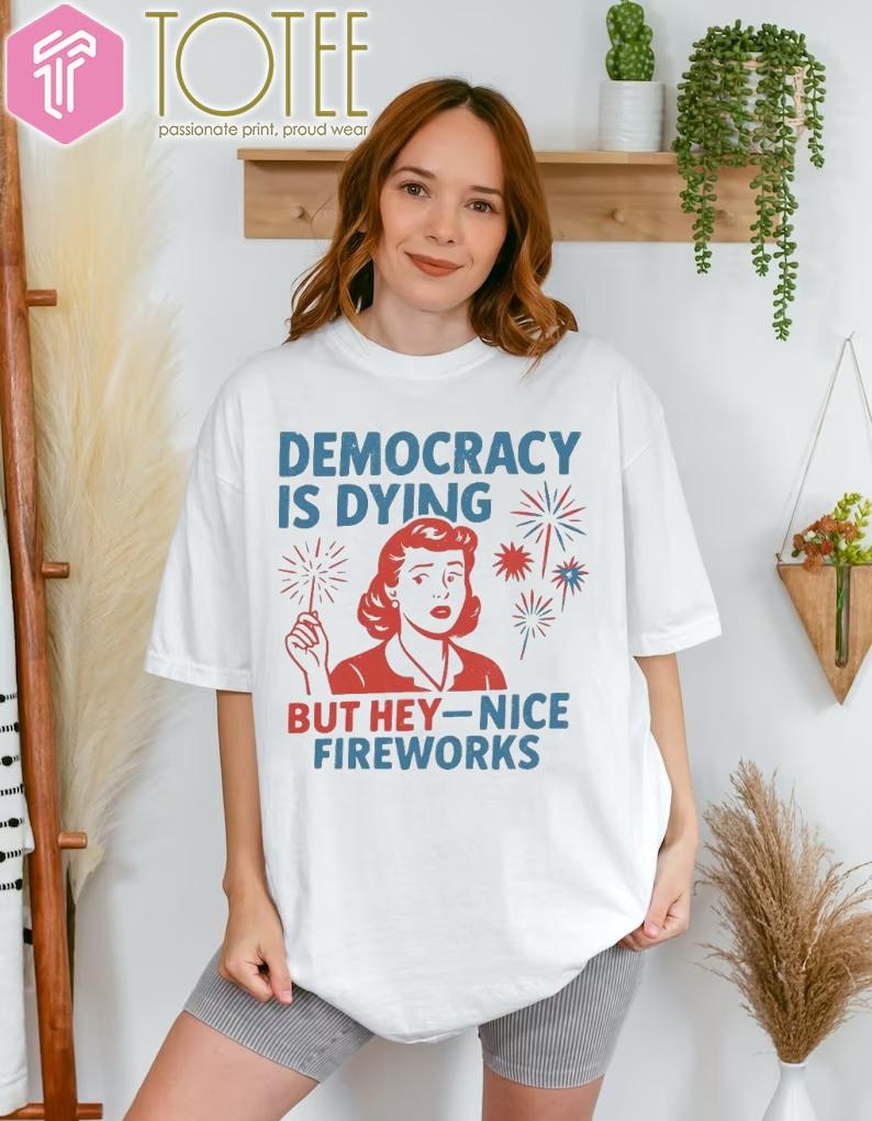 Democracy Is Dying But Hey Nice Fireworks Happy 4Th Of July T-shirt